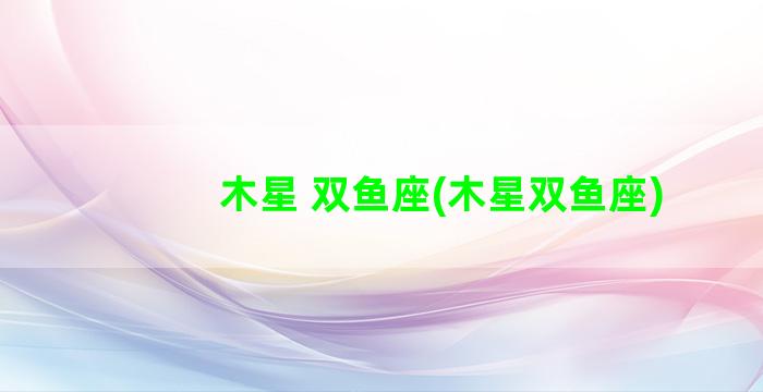 木星 双鱼座(木星双鱼座)